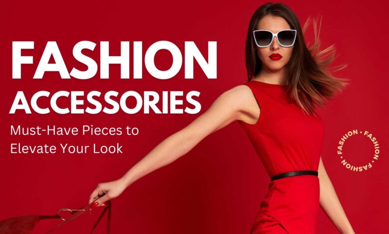 Fashion Accessories: Must-Have Pieces to Elevate Your Look